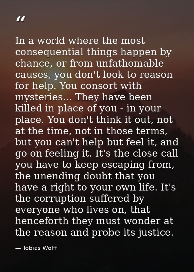 In a world where the most consequential things happen by chance, or from unfathomable causes, you don't look to reason f — Tobias Wolff