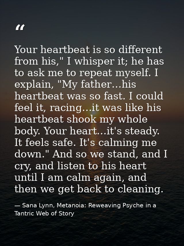 Your heartbeat is so different from his," I whisper it; he has to ask me to repeat myself. I explain, "My father…his hea — Sana Lynn, Metanoia: Reweaving Psyche in a Tantric Web of Story
