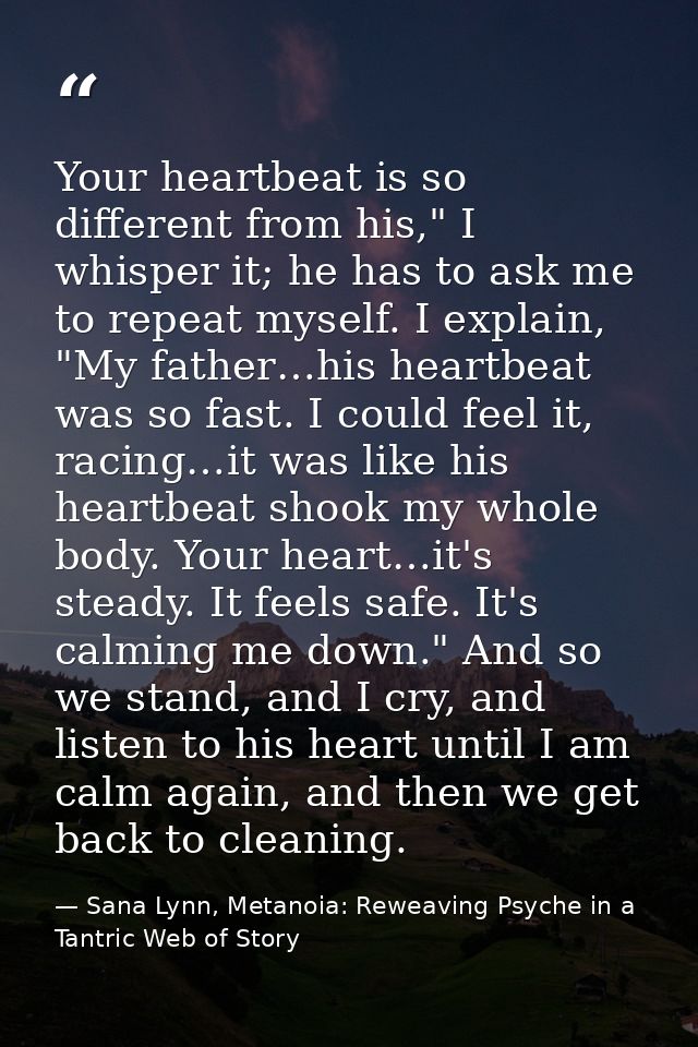 Your heartbeat is so different from his," I whisper it; he has to ask me to repeat myself. I explain, "My father…his hea — Sana Lynn, Metanoia: Reweaving Psyche in a Tantric Web of Story