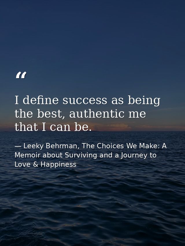 I define success as being the best, authentic me that I can be. — Leeky Behrman, The Choices We Make: A Memoir about Surviving and a Journey to Love & Happiness