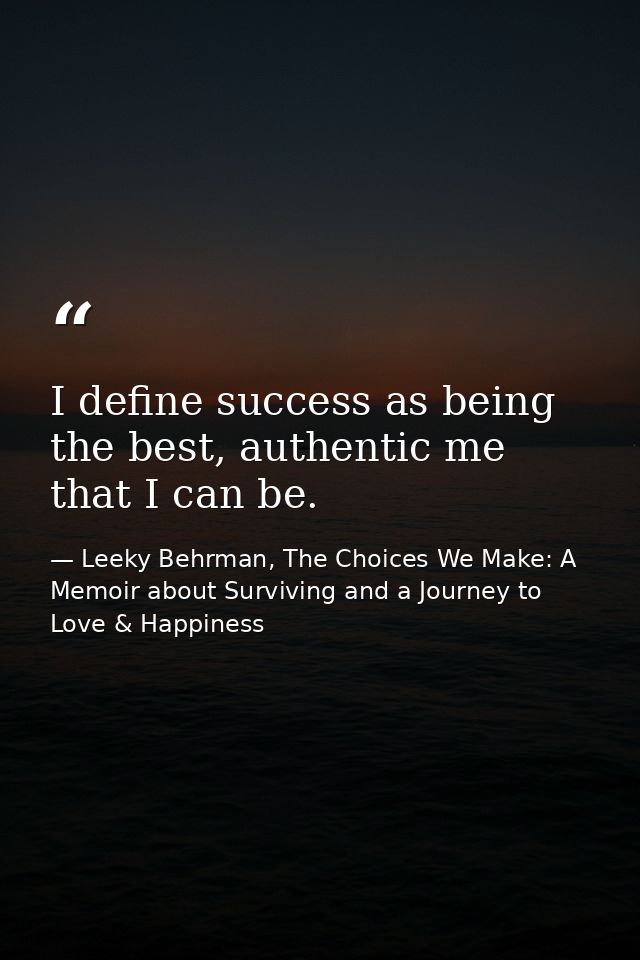 I define success as being the best, authentic me that I can be. — Leeky Behrman, The Choices We Make: A Memoir about Surviving and a Journey to Love & Happiness