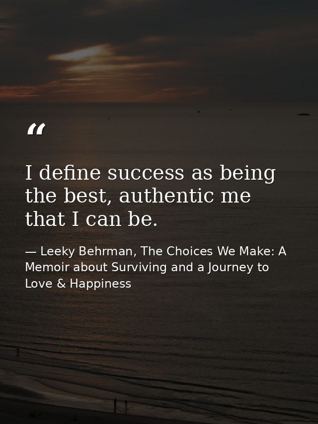 I define success as being the best, authentic me that I can be. — Leeky Behrman, The Choices We Make: A Memoir about Surviving and a Journey to Love & Happiness