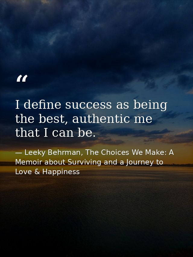 I define success as being the best, authentic me that I can be. — Leeky Behrman, The Choices We Make: A Memoir about Surviving and a Journey to Love & Happiness