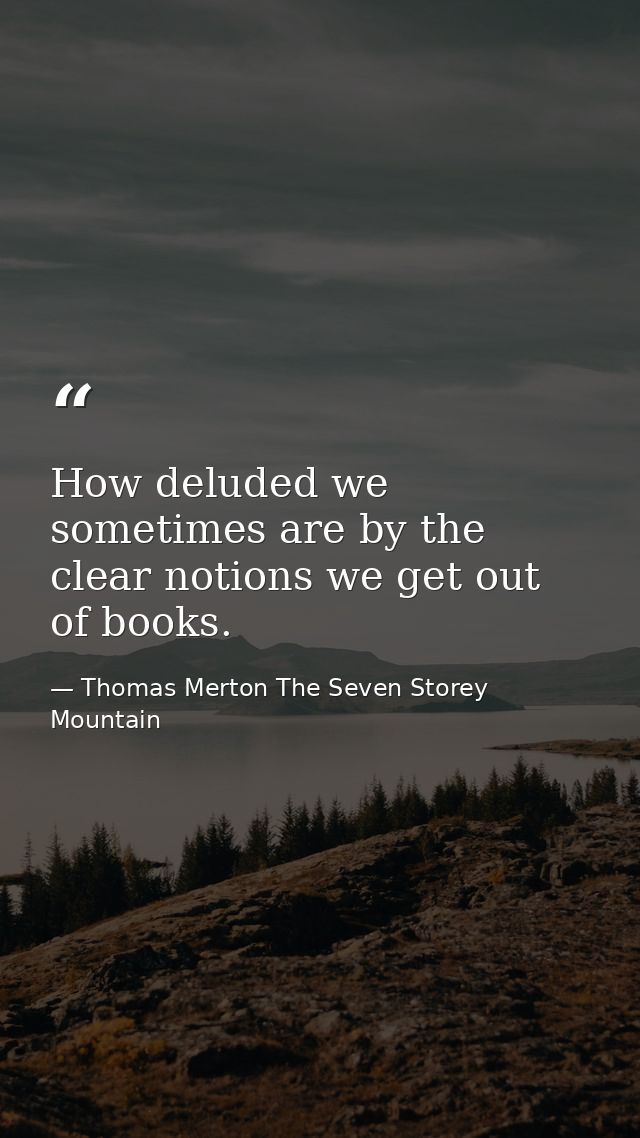 How deluded we sometimes are by the clear notions we get out of books. — Thomas Merton The Seven Storey Mountain