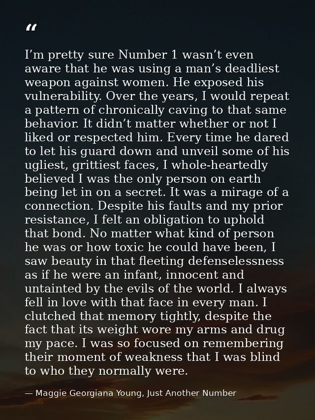 I’m pretty sure Number 1 wasn’t even aware that he was using a man’s deadliest weapon against women. He exposed his vuln — Maggie Georgiana Young, Just Another Number