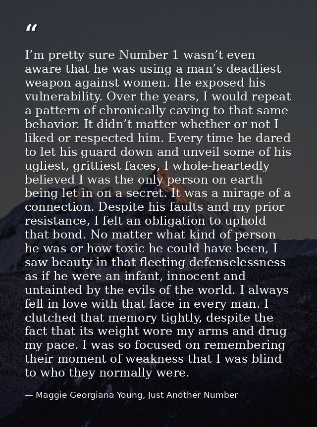 I’m pretty sure Number 1 wasn’t even aware that he was using a man’s deadliest weapon against women. He exposed his vuln — Maggie Georgiana Young, Just Another Number