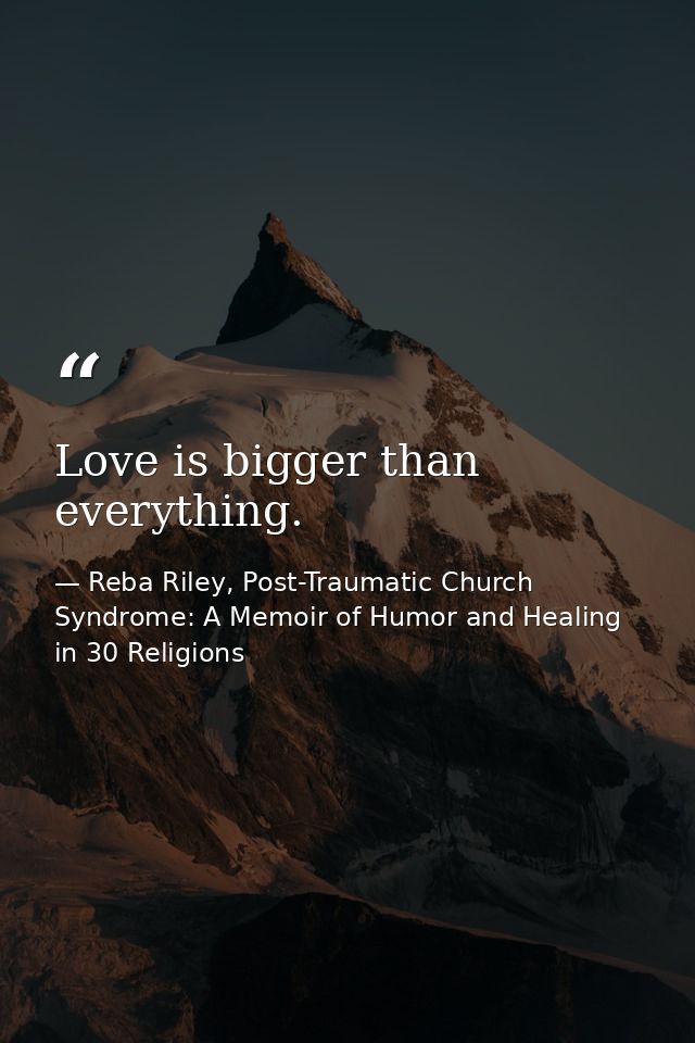 Love is bigger than everything. — Reba Riley, Post-Traumatic Church Syndrome: A Memoir of Humor and Healing in 30 Religions