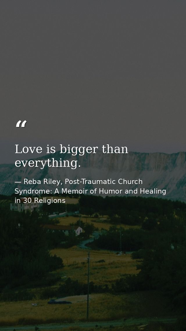 Love is bigger than everything. — Reba Riley, Post-Traumatic Church Syndrome: A Memoir of Humor and Healing in 30 Religions