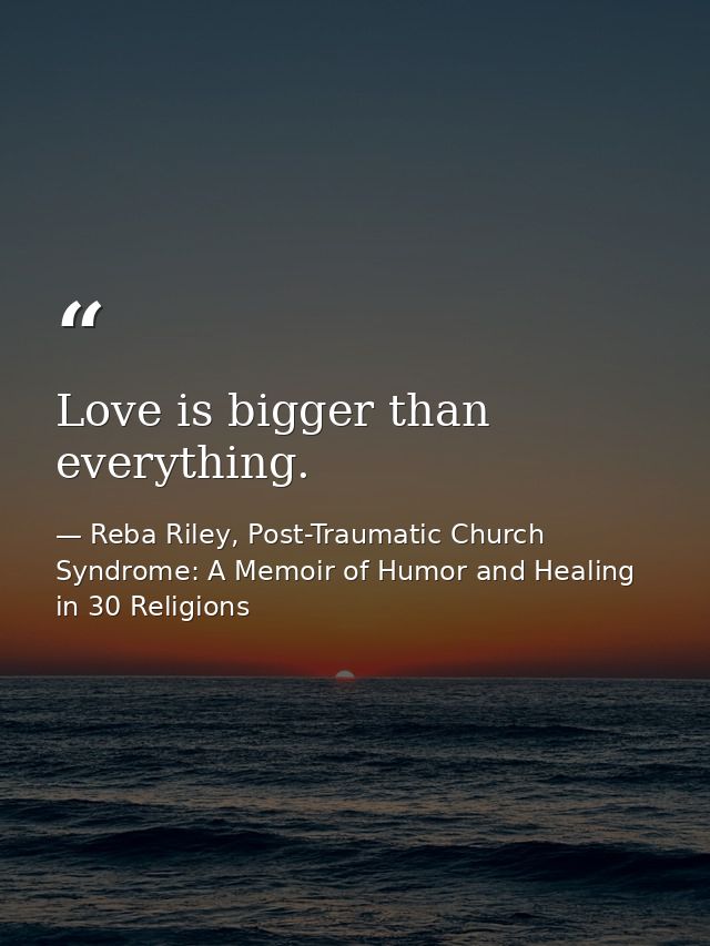 Love is bigger than everything. — Reba Riley, Post-Traumatic Church Syndrome: A Memoir of Humor and Healing in 30 Religions