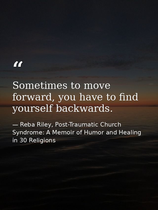 Sometimes to move forward, you have to find yourself backwards. — Reba Riley, Post-Traumatic Church Syndrome: A Memoir of Humor and Healing in 30 Religions