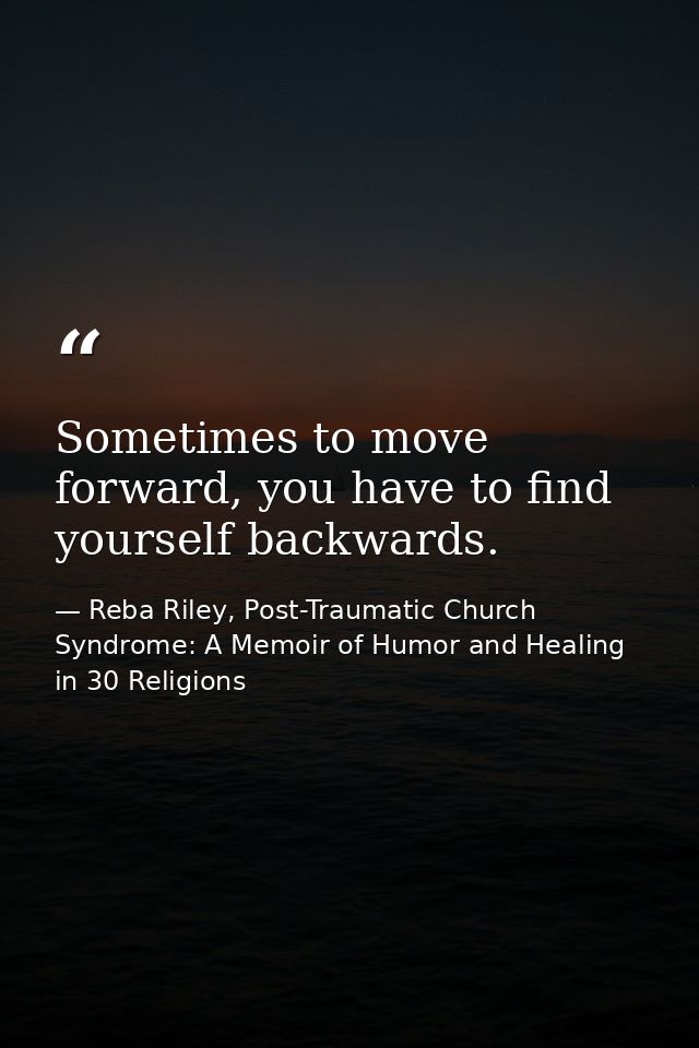 Sometimes to move forward, you have to find yourself backwards. — Reba Riley, Post-Traumatic Church Syndrome: A Memoir of Humor and Healing in 30 Religions