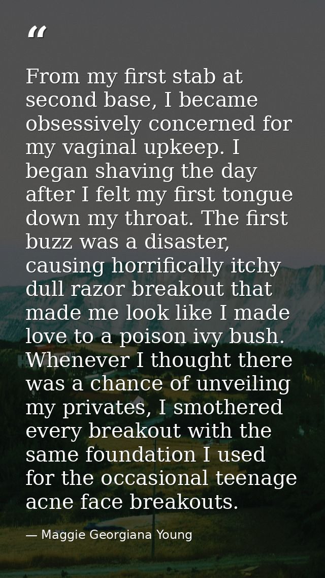 From my first stab at second base, I became obsessively concerned for my vaginal upkeep. I began shaving the day after I — Maggie Georgiana Young