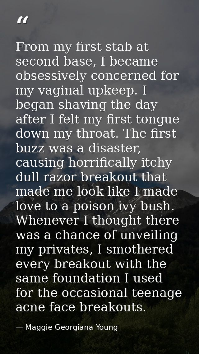 From my first stab at second base, I became obsessively concerned for my vaginal upkeep. I began shaving the day after I — Maggie Georgiana Young
