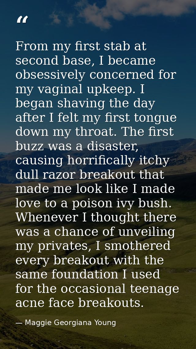 From my first stab at second base, I became obsessively concerned for my vaginal upkeep. I began shaving the day after I — Maggie Georgiana Young
