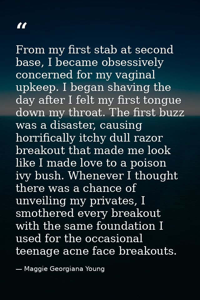 From my first stab at second base, I became obsessively concerned for my vaginal upkeep. I began shaving the day after I — Maggie Georgiana Young