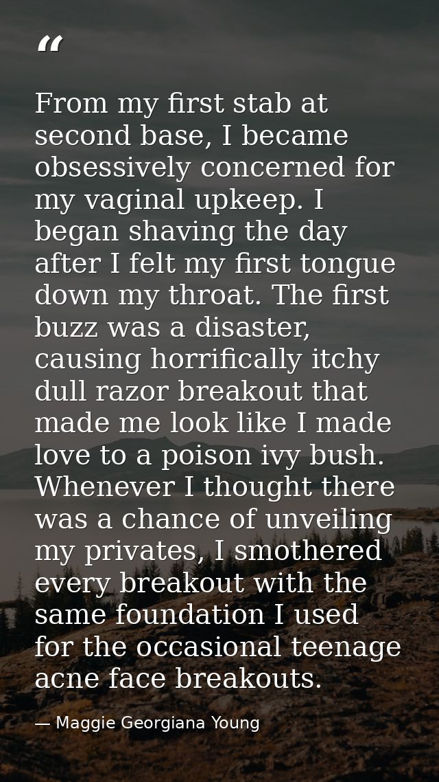 From my first stab at second base, I became obsessively concerned for my vaginal upkeep. I began shaving the day after I — Maggie Georgiana Young
