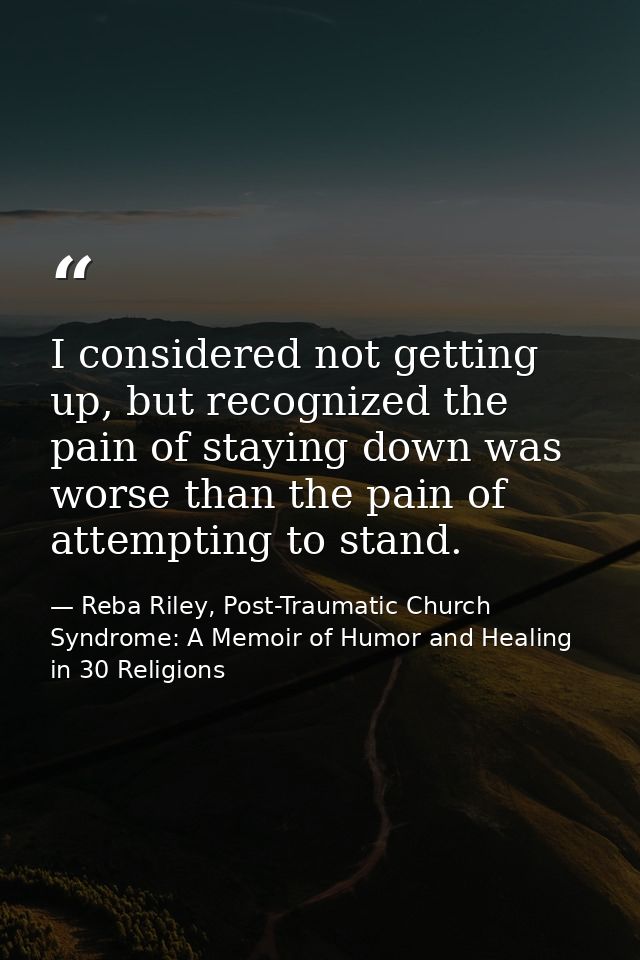 I considered not getting up, but recognized the pain of staying down was worse than the pain of attempting to stand. — Reba Riley, Post-Traumatic Church Syndrome: A Memoir of Humor and Healing in 30 Religions