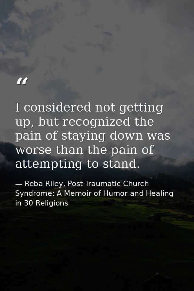 I considered not getting up, but recognized the pain of staying down was worse than the pain of attempting to stand. — Reba Riley, Post-Traumatic Church Syndrome: A Memoir of Humor and Healing in 30 Religions