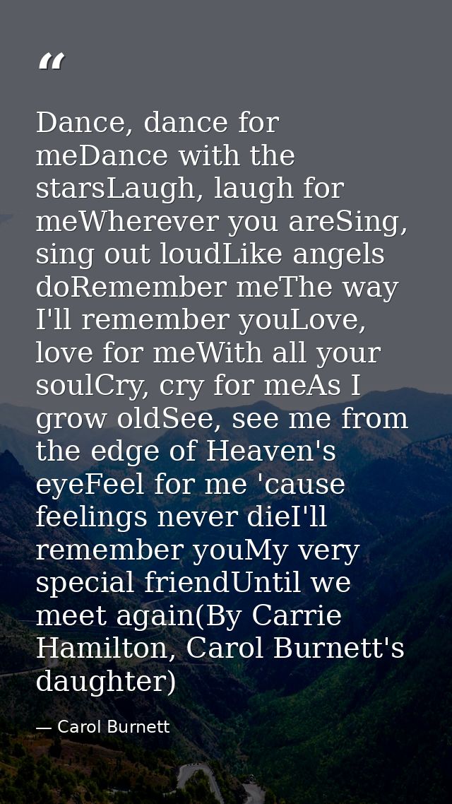 Dance, dance for meDance with the starsLaugh, laugh for meWherever you areSing, sing out loudLike angels doRemember meTh — Carol Burnett