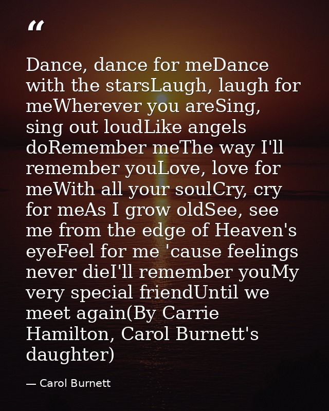 Dance, dance for meDance with the starsLaugh, laugh for meWherever you areSing, sing out loudLike angels doRemember meTh — Carol Burnett