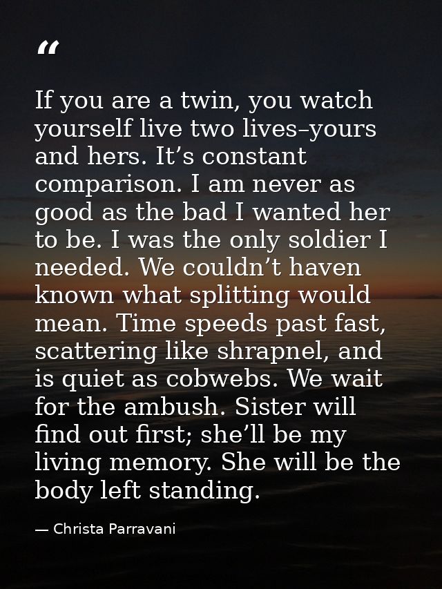 If you are a twin, you watch yourself live two lives–yours and hers. It’s constant comparison. I am never as good as the — Christa Parravani