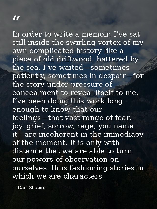 In order to write a memoir, I’ve sat still inside the swirling vortex of my own complicated history like a piece of old  — Dani Shapiro