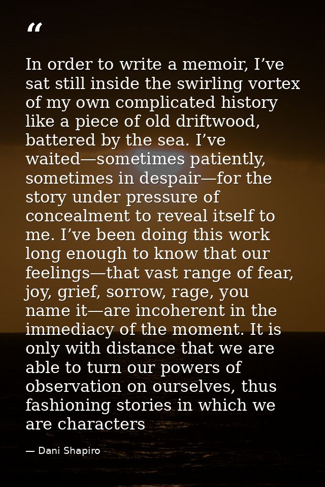 In order to write a memoir, I’ve sat still inside the swirling vortex of my own complicated history like a piece of old  — Dani Shapiro