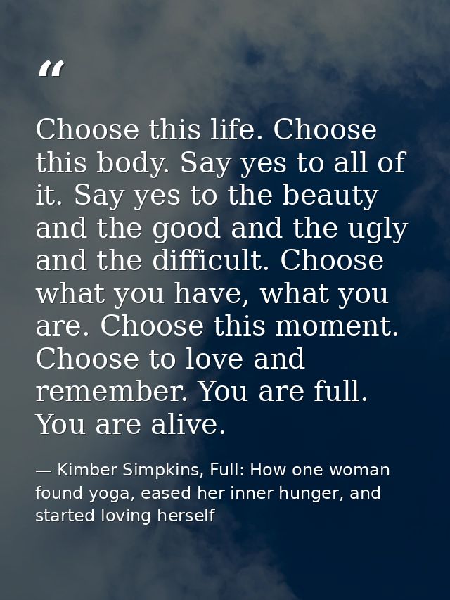 Choose this life. Choose this body. Say yes to all of it. Say yes to the beauty and the good and the ugly and the diffic — Kimber Simpkins, Full: How one woman found yoga, eased her inner hunger, and started loving herself