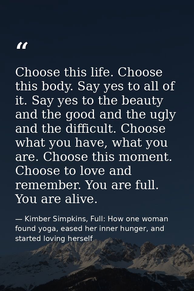 Choose this life. Choose this body. Say yes to all of it. Say yes to the beauty and the good and the ugly and the diffic — Kimber Simpkins, Full: How one woman found yoga, eased her inner hunger, and started loving herself