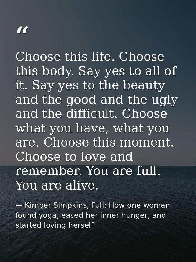 Choose this life. Choose this body. Say yes to all of it. Say yes to the beauty and the good and the ugly and the diffic — Kimber Simpkins, Full: How one woman found yoga, eased her inner hunger, and started loving herself