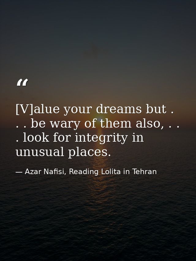 [V]alue your dreams but . . . be wary of them also, . . . look for integrity in unusual places. — Azar Nafisi, Reading Lolita in Tehran