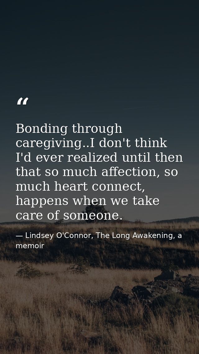 Bonding through caregiving..I don't think I'd ever realized until then that so much affection, so much heart connect, ha — Lindsey O'Connor, The Long Awakening, a memoir