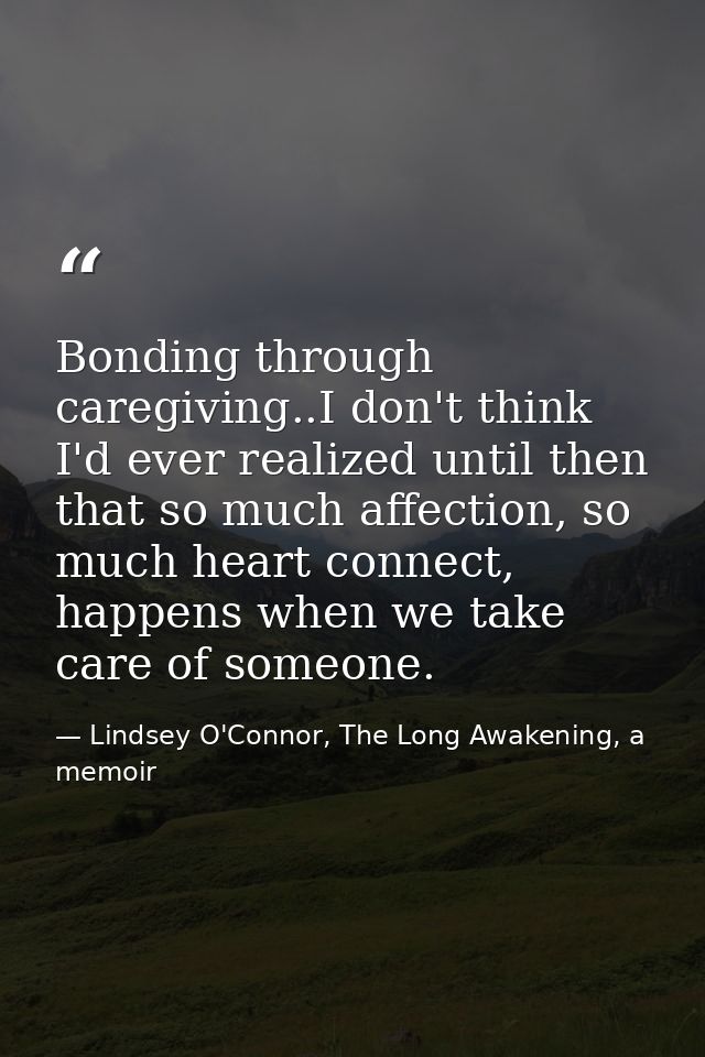 Bonding through caregiving..I don't think I'd ever realized until then that so much affection, so much heart connect, ha — Lindsey O'Connor, The Long Awakening, a memoir