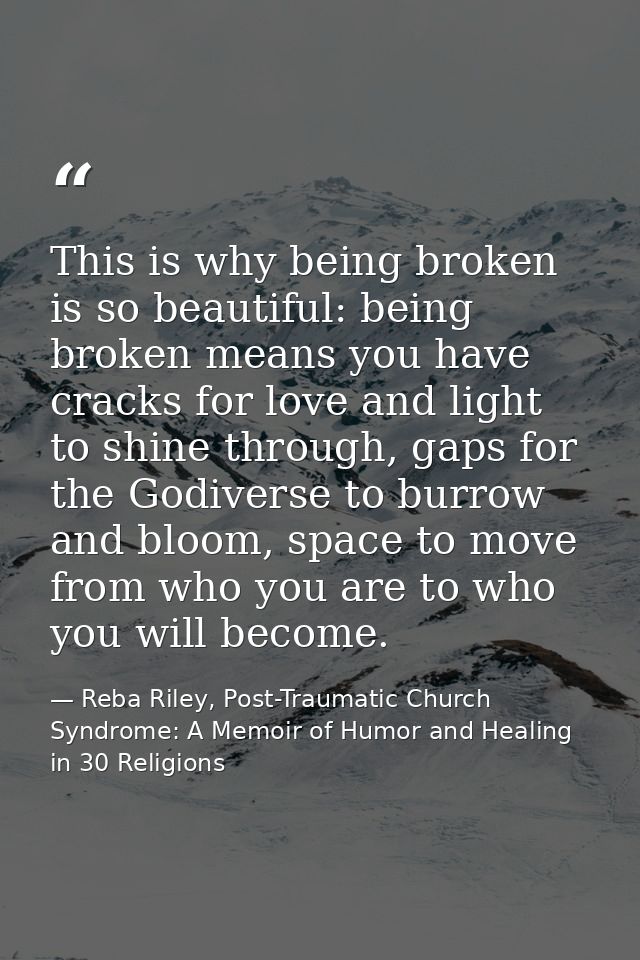 This is why being broken is so beautiful: being broken means you have cracks for love and light to shine through, gaps f — Reba Riley, Post-Traumatic Church Syndrome: A Memoir of Humor and Healing in 30 Religions
