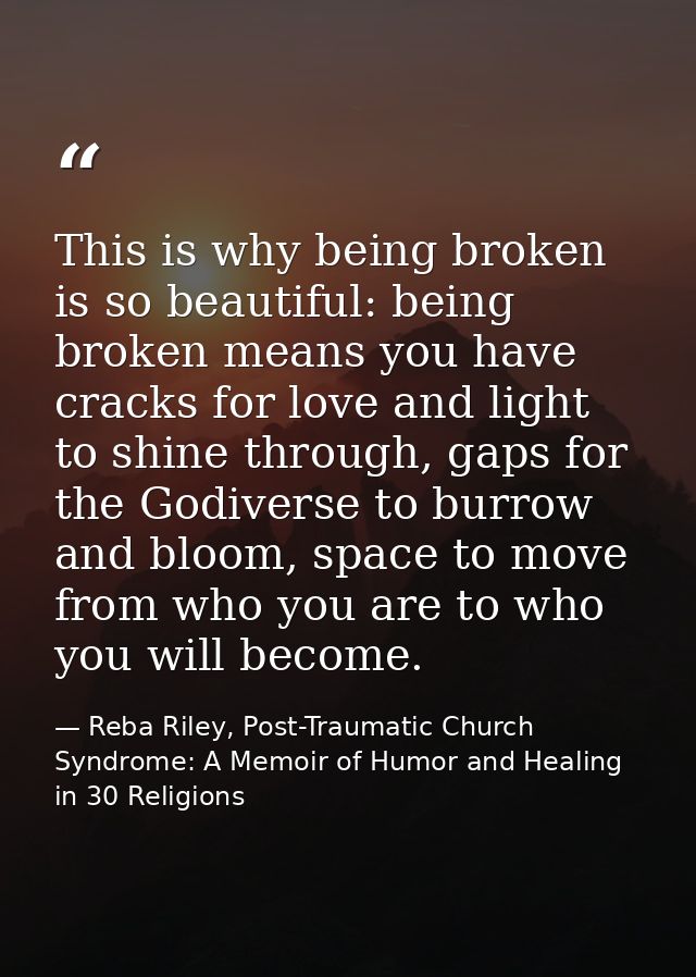 This is why being broken is so beautiful: being broken means you have cracks for love and light to shine through, gaps f — Reba Riley, Post-Traumatic Church Syndrome: A Memoir of Humor and Healing in 30 Religions