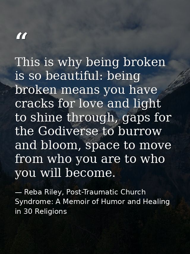 This is why being broken is so beautiful: being broken means you have cracks for love and light to shine through, gaps f — Reba Riley, Post-Traumatic Church Syndrome: A Memoir of Humor and Healing in 30 Religions
