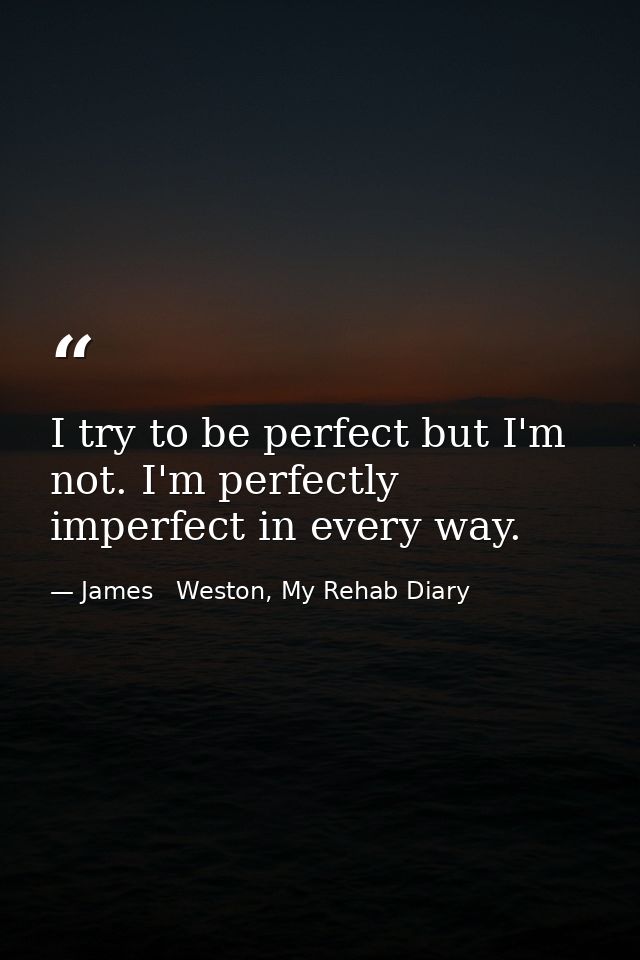 I try to be perfect but I'm not. I'm perfectly imperfect in every way. — James   Weston, My Rehab Diary