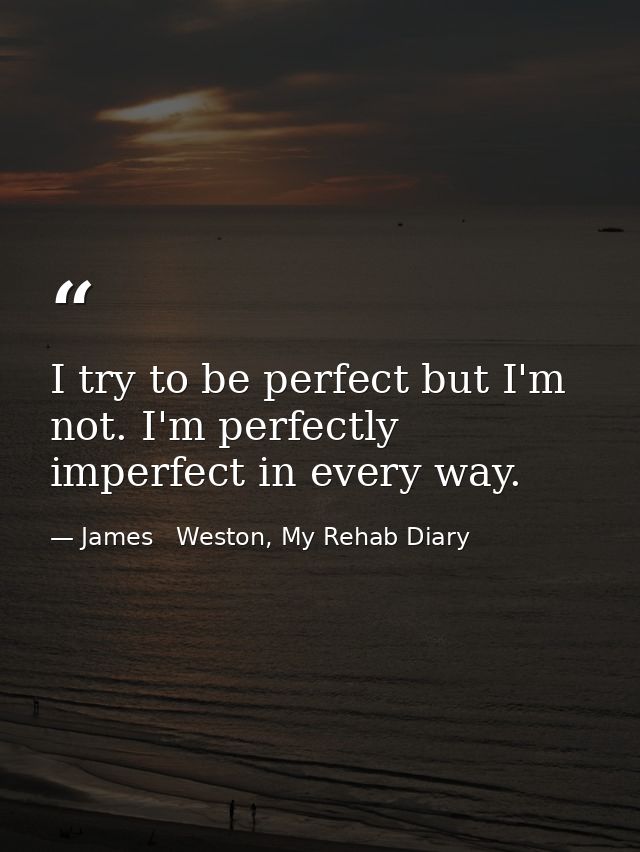 I try to be perfect but I'm not. I'm perfectly imperfect in every way. — James   Weston, My Rehab Diary