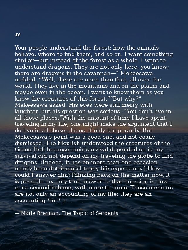 Your people understand the forest: how the animals behave, where to find them, and so on. I want something similar—but i — Marie Brennan, The Tropic of Serpents