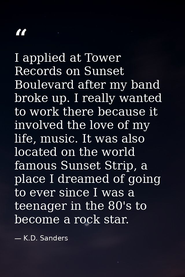 I applied at Tower Records on Sunset Boulevard after my band broke up. I really wanted to work there because it involved — K.D. Sanders
