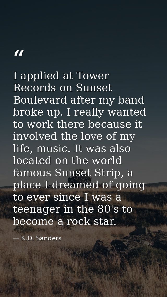 I applied at Tower Records on Sunset Boulevard after my band broke up. I really wanted to work there because it involved — K.D. Sanders