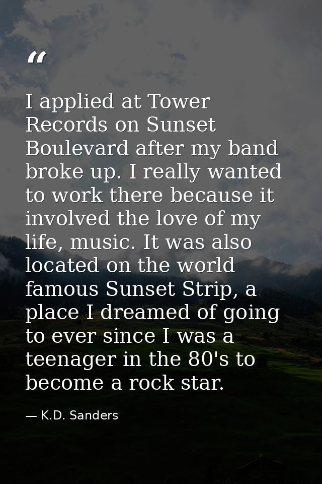 I applied at Tower Records on Sunset Boulevard after my band broke up. I really wanted to work there because it involved — K.D. Sanders