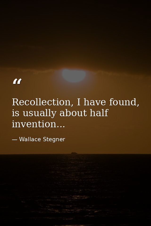 Recollection, I have found, is usually about half invention... — Wallace Stegner