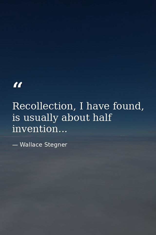 Recollection, I have found, is usually about half invention... — Wallace Stegner