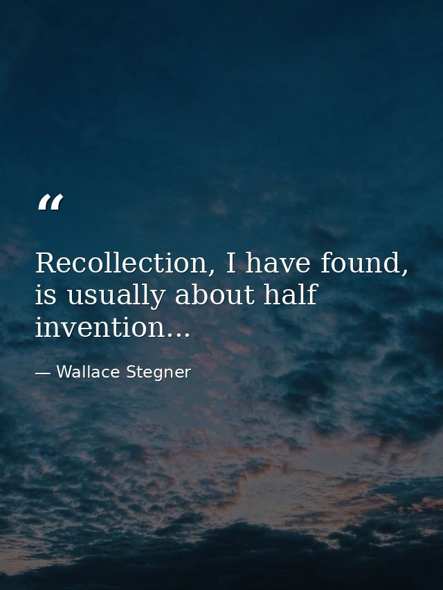 Recollection, I have found, is usually about half invention... — Wallace Stegner