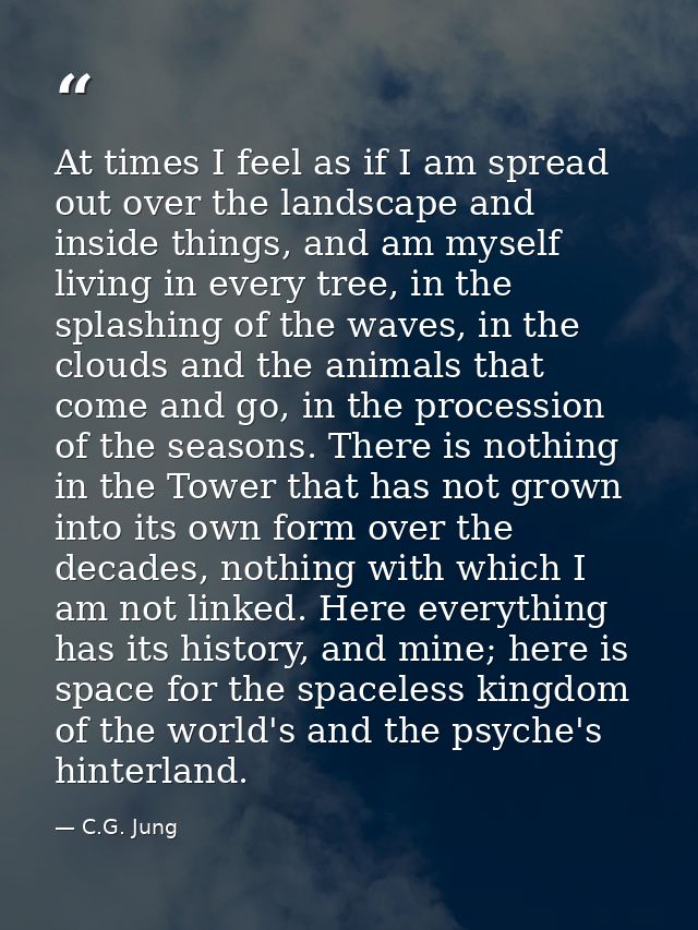 At times I feel as if I am spread out over the landscape and inside things, and am myself living in every tree, in the s — C.G. Jung