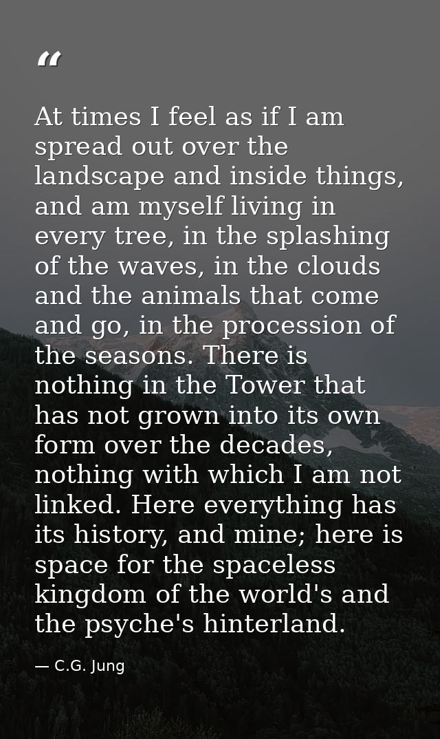 At times I feel as if I am spread out over the landscape and inside things, and am myself living in every tree, in the s — C.G. Jung
