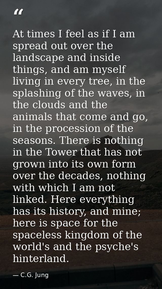 At times I feel as if I am spread out over the landscape and inside things, and am myself living in every tree, in the s — C.G. Jung