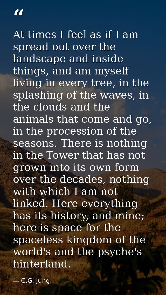 At times I feel as if I am spread out over the landscape and inside things, and am myself living in every tree, in the s — C.G. Jung