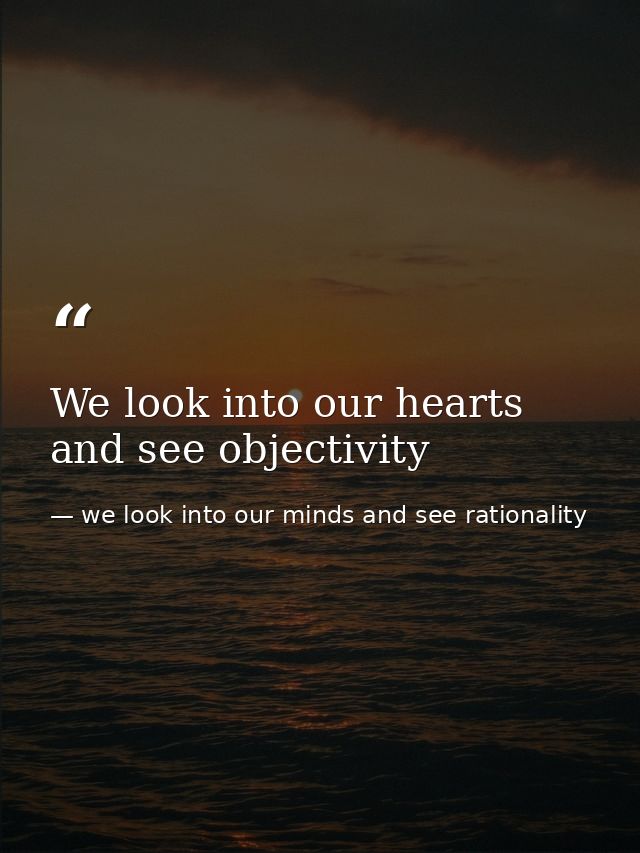 We look into our hearts and see objectivity — we look into our minds and see rationality